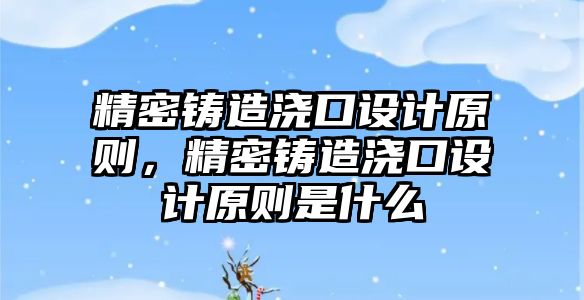 精密鑄造澆口設(shè)計(jì)原則，精密鑄造澆口設(shè)計(jì)原則是什么