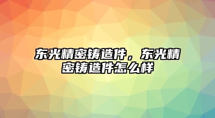 東光精密鑄造件，東光精密鑄造件怎么樣