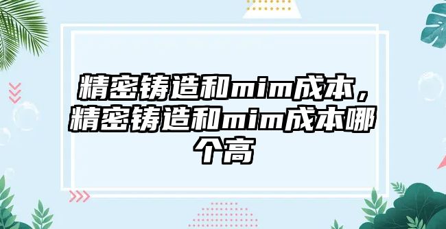 精密鑄造和mim成本，精密鑄造和mim成本哪個高