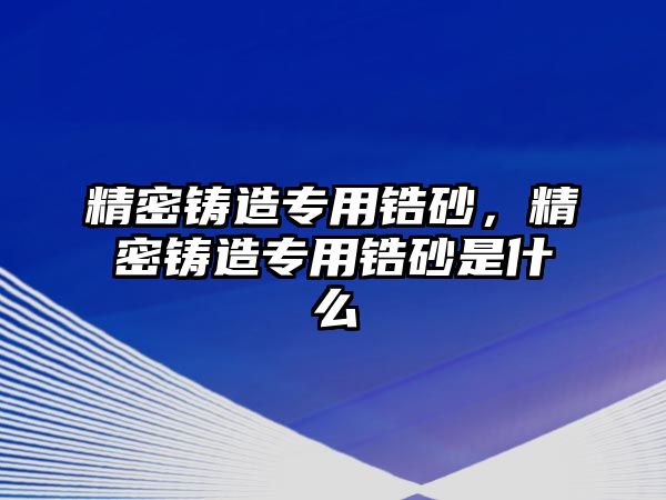 精密鑄造專用鋯砂，精密鑄造專用鋯砂是什么