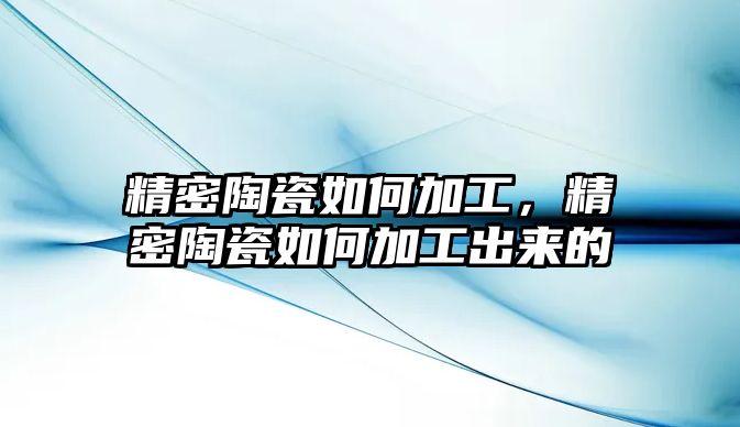 精密陶瓷如何加工，精密陶瓷如何加工出來的