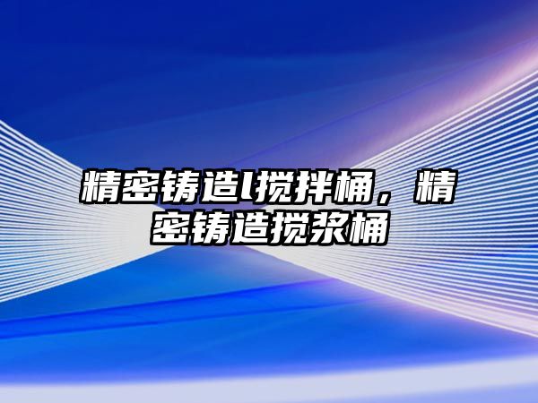 精密鑄造l攪拌桶，精密鑄造攪漿桶