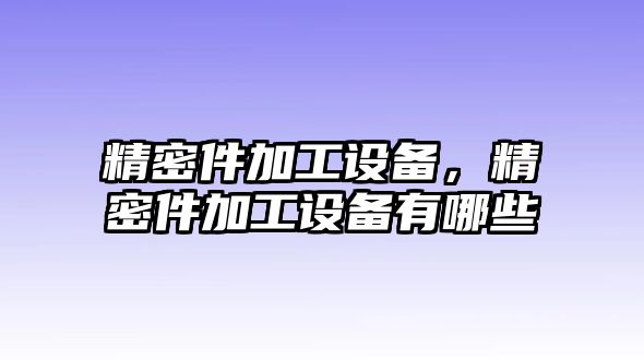 精密件加工設(shè)備，精密件加工設(shè)備有哪些