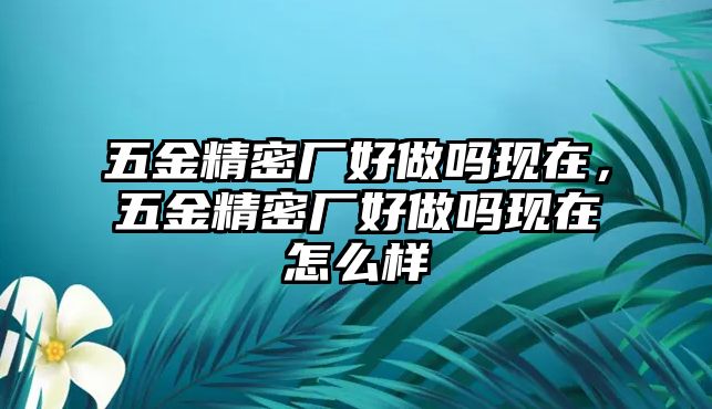 五金精密廠好做嗎現(xiàn)在，五金精密廠好做嗎現(xiàn)在怎么樣