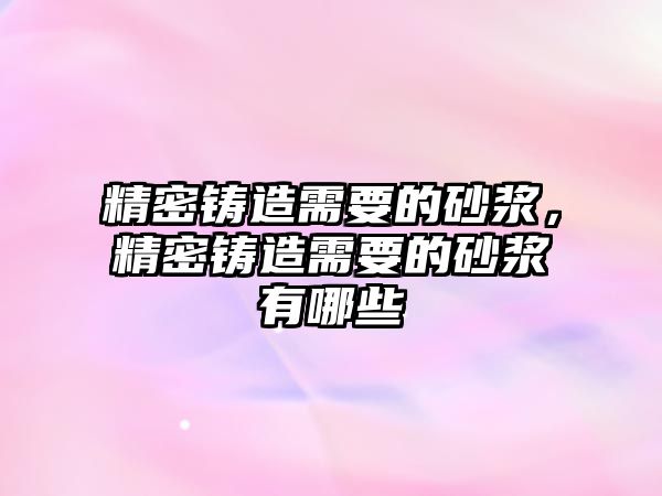 精密鑄造需要的砂漿，精密鑄造需要的砂漿有哪些