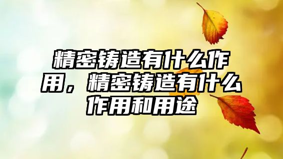 精密鑄造有什么作用，精密鑄造有什么作用和用途