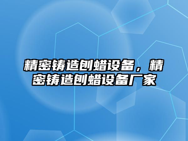 精密鑄造刨蠟設(shè)備，精密鑄造刨蠟設(shè)備廠家