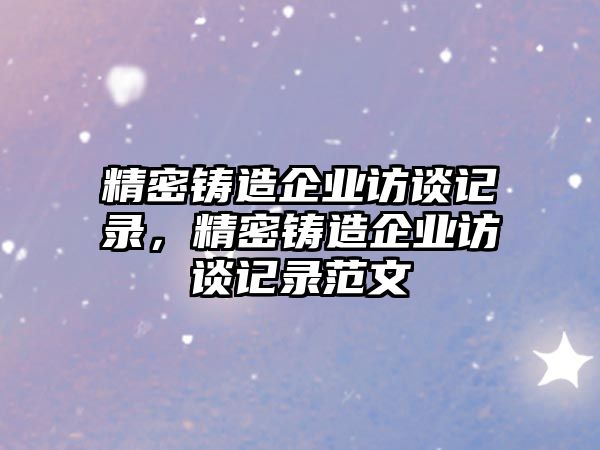 精密鑄造企業(yè)訪談記錄，精密鑄造企業(yè)訪談記錄范文