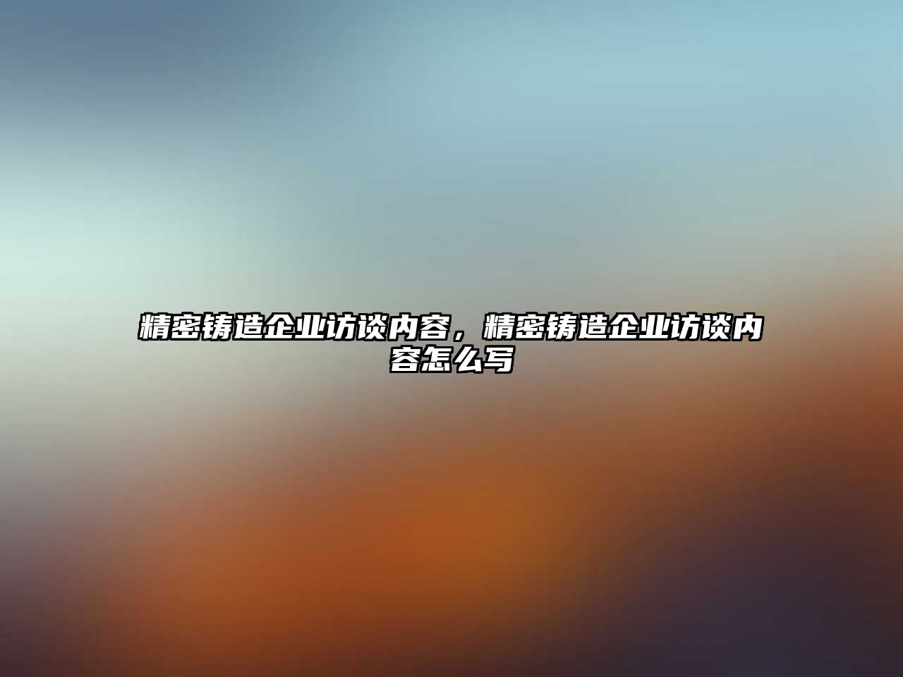 精密鑄造企業(yè)訪談內(nèi)容，精密鑄造企業(yè)訪談內(nèi)容怎么寫