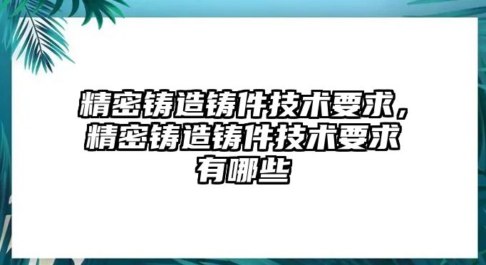 精密鑄造鑄件技術(shù)要求，精密鑄造鑄件技術(shù)要求有哪些