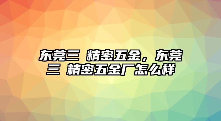 東莞三镕精密五金，東莞三镕精密五金廠怎么樣