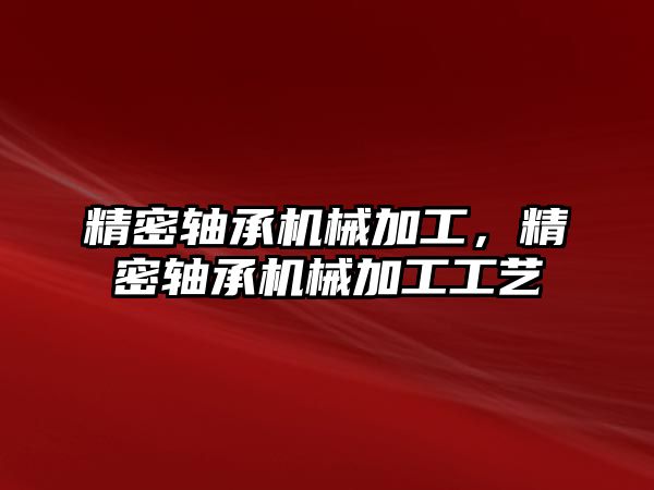 精密軸承機械加工，精密軸承機械加工工藝