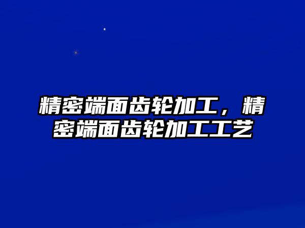 精密端面齒輪加工，精密端面齒輪加工工藝