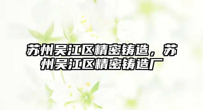 蘇州吳江區(qū)精密鑄造，蘇州吳江區(qū)精密鑄造廠