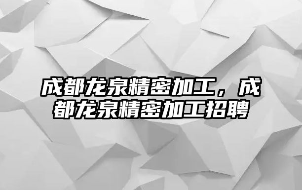 成都龍泉精密加工，成都龍泉精密加工招聘