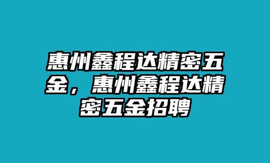 惠州鑫程達(dá)精密五金，惠州鑫程達(dá)精密五金招聘