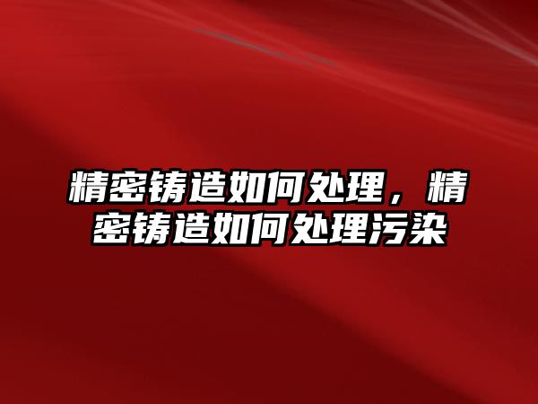 精密鑄造如何處理，精密鑄造如何處理污染