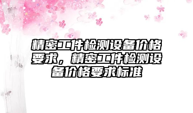 精密工件檢測設(shè)備價格要求，精密工件檢測設(shè)備價格要求標準