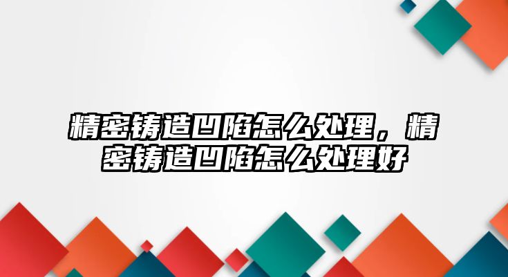 精密鑄造凹陷怎么處理，精密鑄造凹陷怎么處理好