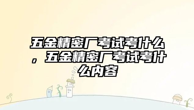 五金精密廠考試考什么，五金精密廠考試考什么內(nèi)容