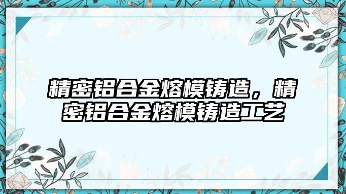 精密鋁合金熔模鑄造，精密鋁合金熔模鑄造工藝