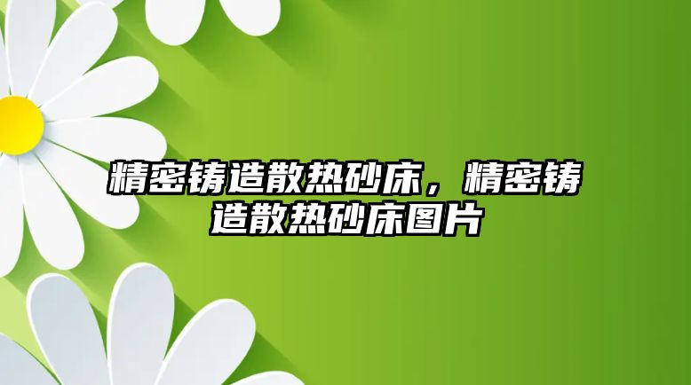 精密鑄造散熱砂床，精密鑄造散熱砂床圖片