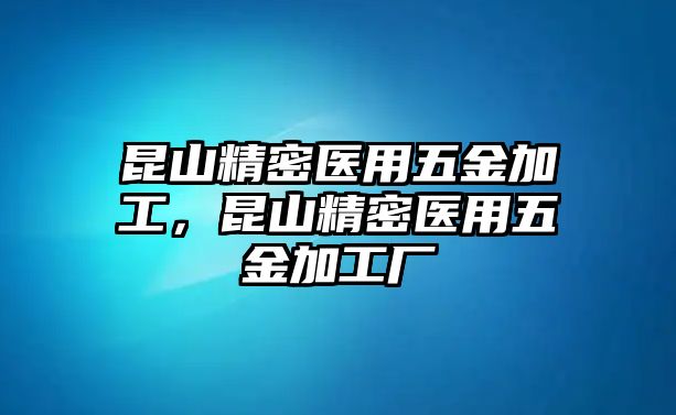 昆山精密醫(yī)用五金加工，昆山精密醫(yī)用五金加工廠