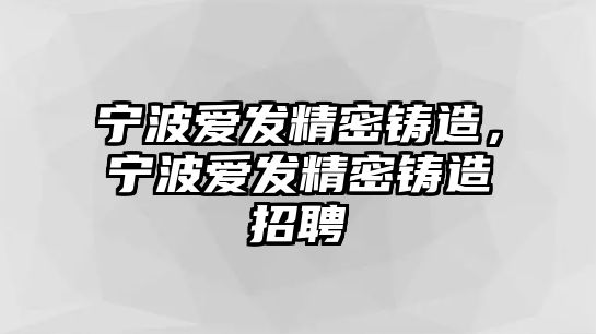 寧波愛發(fā)精密鑄造，寧波愛發(fā)精密鑄造招聘