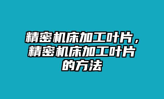 精密機(jī)床加工葉片，精密機(jī)床加工葉片的方法