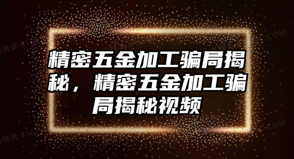 精密五金加工騙局揭秘，精密五金加工騙局揭秘視頻