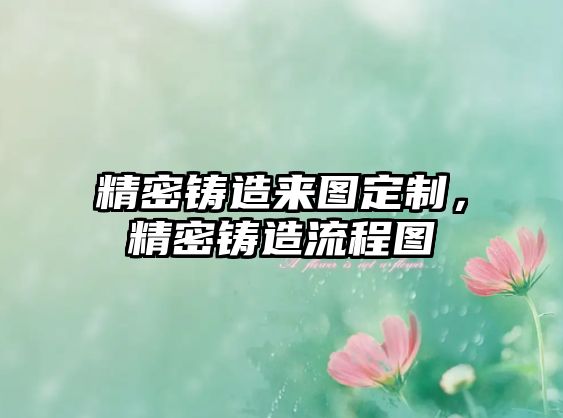 精密鑄造來圖定制，精密鑄造流程圖