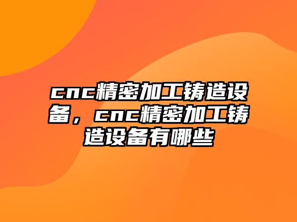 cnc精密加工鑄造設(shè)備，cnc精密加工鑄造設(shè)備有哪些