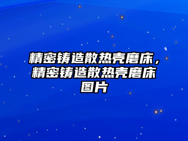 精密鑄造散熱殼磨床，精密鑄造散熱殼磨床圖片