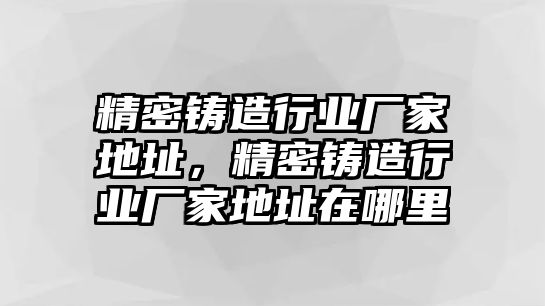 精密鑄造行業(yè)廠家地址，精密鑄造行業(yè)廠家地址在哪里