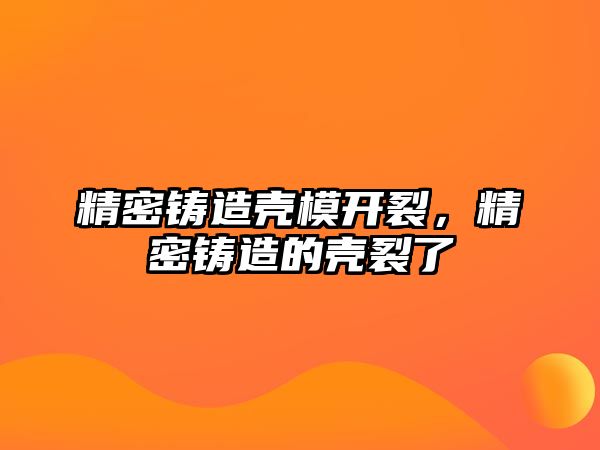 精密鑄造殼模開裂，精密鑄造的殼裂了