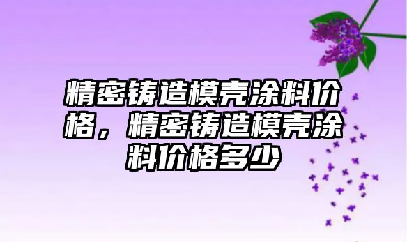 精密鑄造模殼涂料價格，精密鑄造模殼涂料價格多少