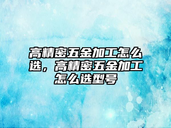 高精密五金加工怎么選，高精密五金加工怎么選型號