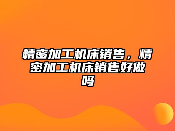 精密加工機床銷售，精密加工機床銷售好做嗎