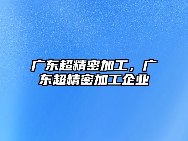 廣東超精密加工，廣東超精密加工企業(yè)