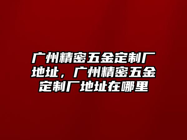 廣州精密五金定制廠地址，廣州精密五金定制廠地址在哪里