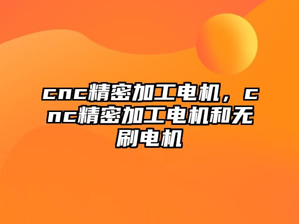 cnc精密加工電機(jī)，cnc精密加工電機(jī)和無(wú)刷電機(jī)