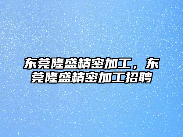 東莞隆盛精密加工，東莞隆盛精密加工招聘