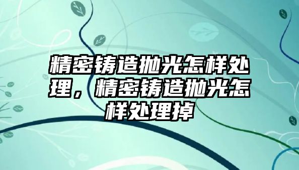 精密鑄造拋光怎樣處理，精密鑄造拋光怎樣處理掉