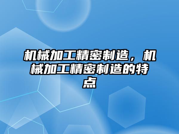 機械加工精密制造，機械加工精密制造的特點