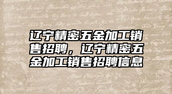 遼寧精密五金加工銷售招聘，遼寧精密五金加工銷售招聘信息