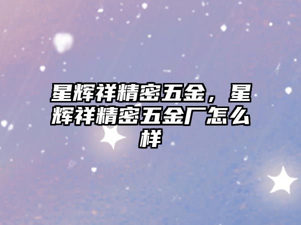 星輝祥精密五金，星輝祥精密五金廠怎么樣