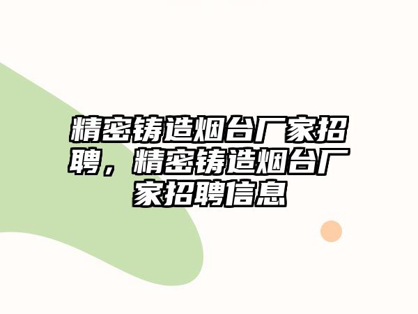 精密鑄造煙臺(tái)廠家招聘，精密鑄造煙臺(tái)廠家招聘信息