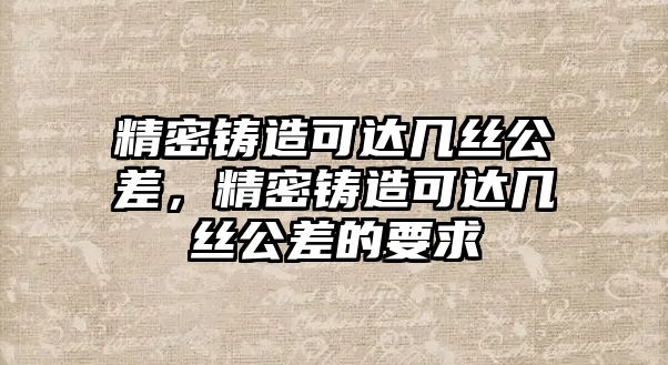 精密鑄造可達(dá)幾絲公差，精密鑄造可達(dá)幾絲公差的要求