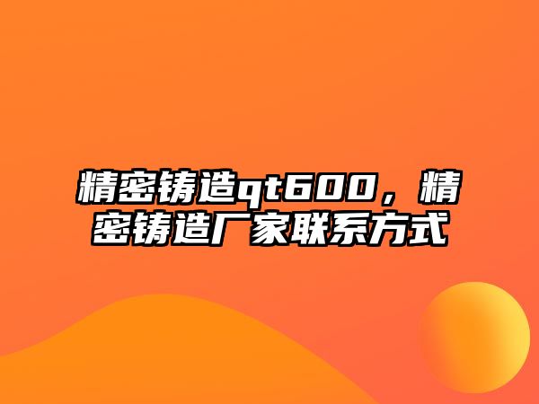 精密鑄造qt600，精密鑄造廠家聯(lián)系方式