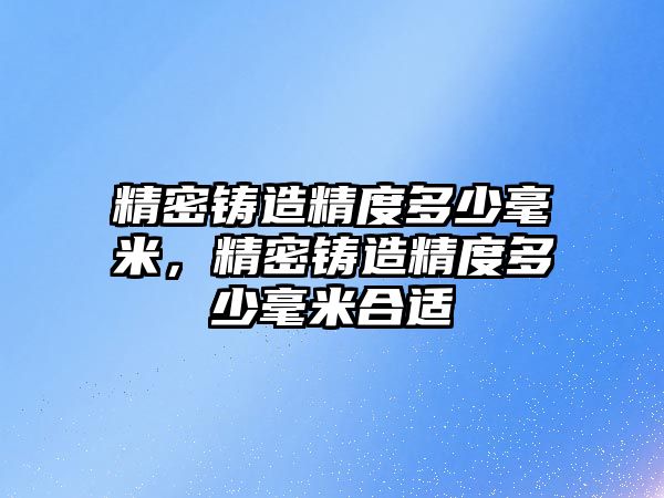 精密鑄造精度多少毫米，精密鑄造精度多少毫米合適